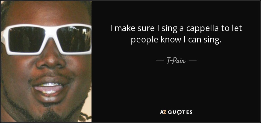 I make sure I sing a cappella to let people know I can sing. - T-Pain