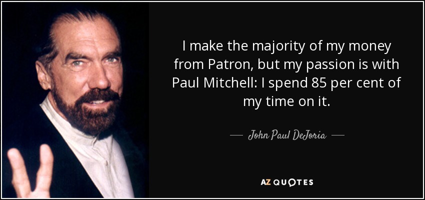 I make the majority of my money from Patron, but my passion is with Paul Mitchell: I spend 85 per cent of my time on it. - John Paul DeJoria