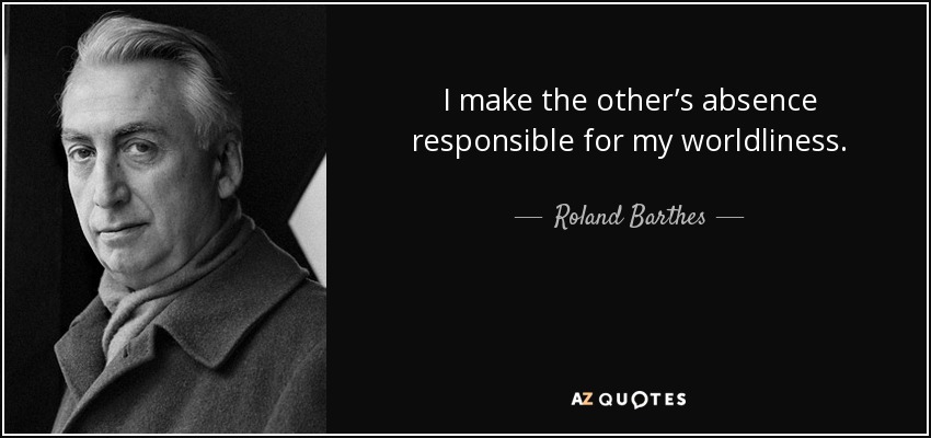 I make the other’s absence responsible for my worldliness. - Roland Barthes