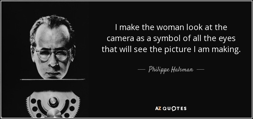 I make the woman look at the camera as a symbol of all the eyes that will see the picture I am making. - Philippe Halsman