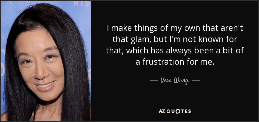 I make things of my own that aren't that glam, but I'm not known for that, which has always been a bit of a frustration for me. - Vera Wang