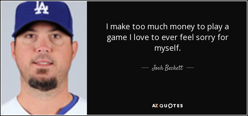 I make too much money to play a game I love to ever feel sorry for myself. - Josh Beckett