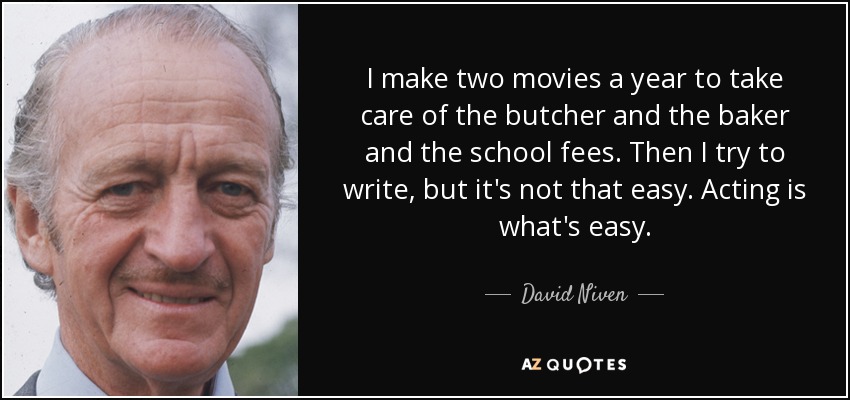 I make two movies a year to take care of the butcher and the baker and the school fees. Then I try to write, but it's not that easy. Acting is what's easy. - David Niven