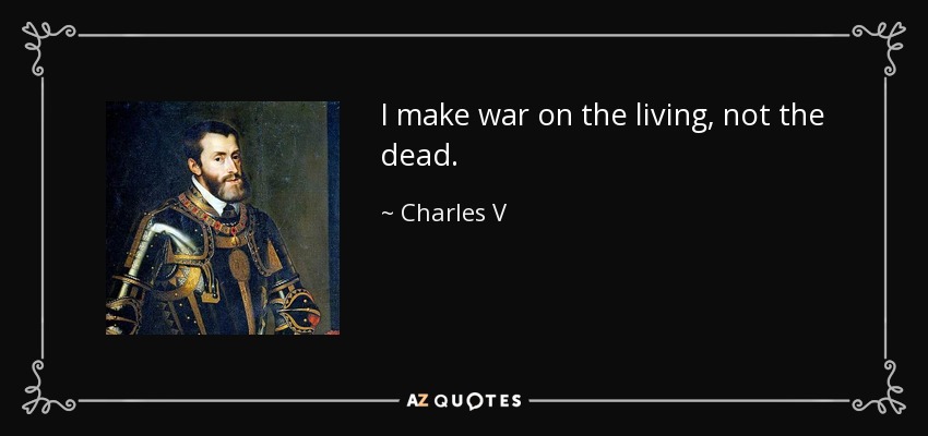 I make war on the living, not the dead. - Charles V, Holy Roman Emperor