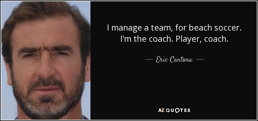 I manage a team, for beach soccer. I'm the coach. Player, coach. - Eric Cantona