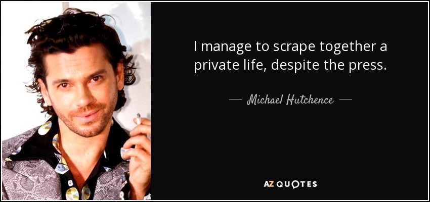 I manage to scrape together a private life, despite the press. - Michael Hutchence