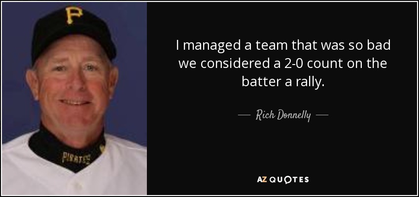 I managed a team that was so bad we considered a 2-0 count on the batter a rally. - Rich Donnelly