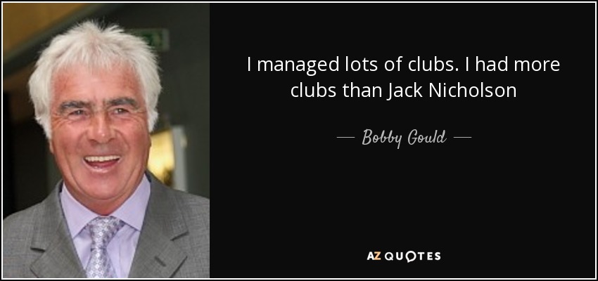 I managed lots of clubs. I had more clubs than Jack Nicholson - Bobby Gould