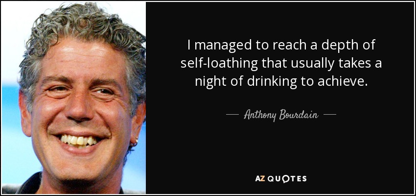 I managed to reach a depth of self-loathing that usually takes a night of drinking to achieve. - Anthony Bourdain