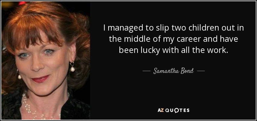 I managed to slip two children out in the middle of my career and have been lucky with all the work. - Samantha Bond