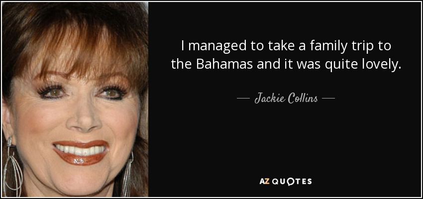 I managed to take a family trip to the Bahamas and it was quite lovely. - Jackie Collins