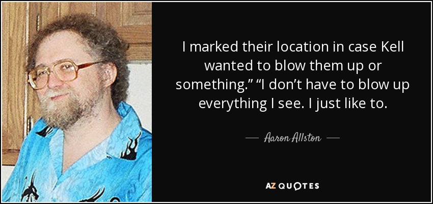 I marked their location in case Kell wanted to blow them up or something.” “I don’t have to blow up everything I see. I just like to. - Aaron Allston
