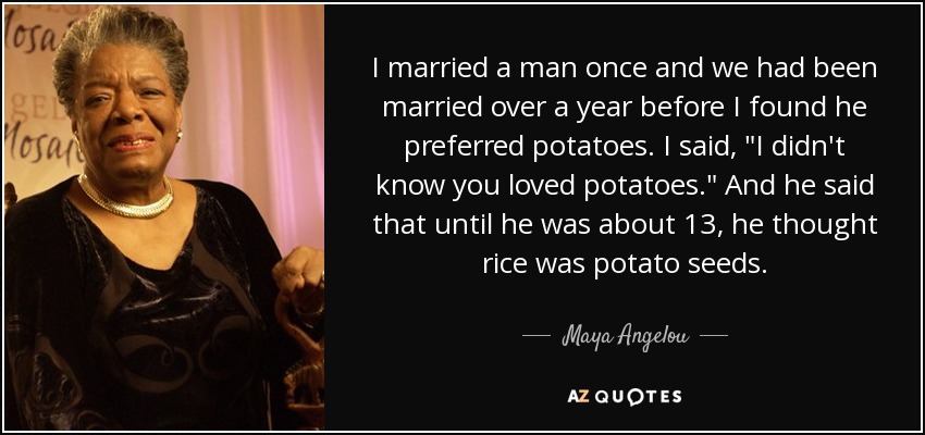 I married a man once and we had been married over a year before I found he preferred potatoes. I said, 