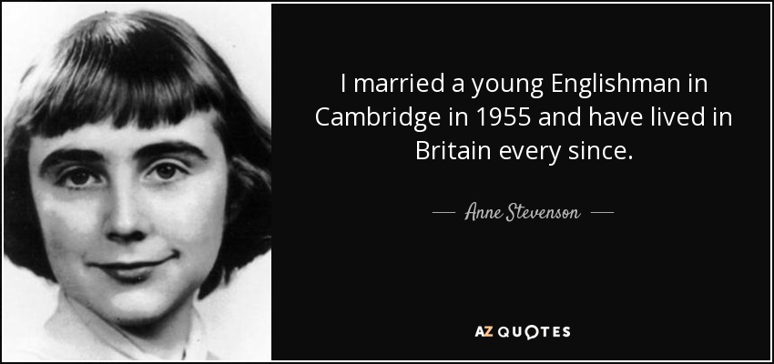 I married a young Englishman in Cambridge in 1955 and have lived in Britain every since. - Anne Stevenson