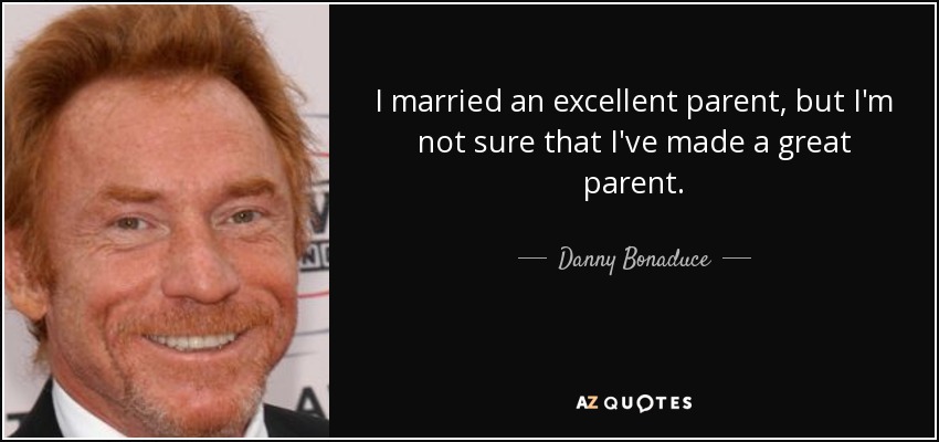 I married an excellent parent, but I'm not sure that I've made a great parent. - Danny Bonaduce