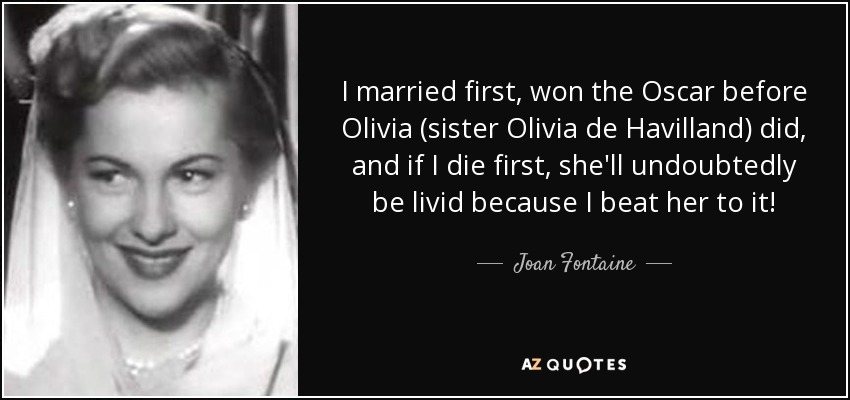 I married first, won the Oscar before Olivia (sister Olivia de Havilland) did, and if I die first, she'll undoubtedly be livid because I beat her to it! - Joan Fontaine