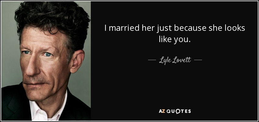 I married her just because she looks like you. - Lyle Lovett