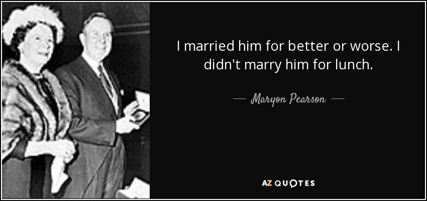 I married him for better or worse. I didn't marry him for lunch. - Maryon Pearson