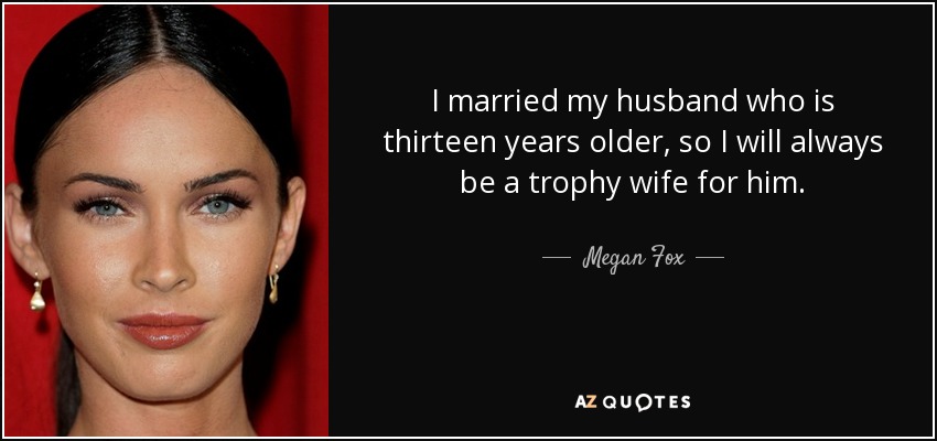 I married my husband who is thirteen years older, so I will always be a trophy wife for him. - Megan Fox