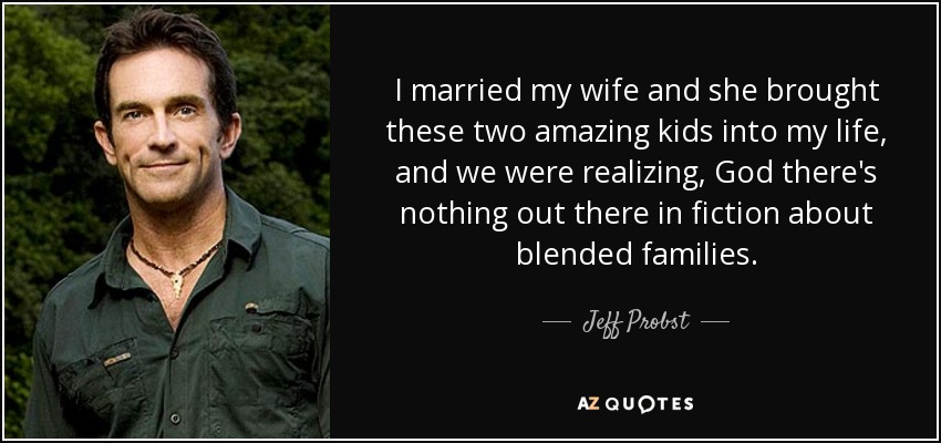 I married my wife and she brought these two amazing kids into my life, and we were realizing, God there's nothing out there in fiction about blended families. - Jeff Probst
