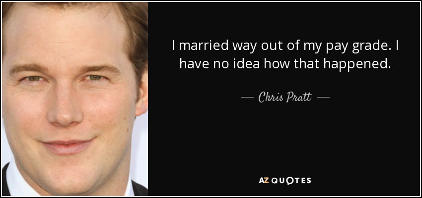 I married way out of my pay grade. I have no idea how that happened. - Chris Pratt