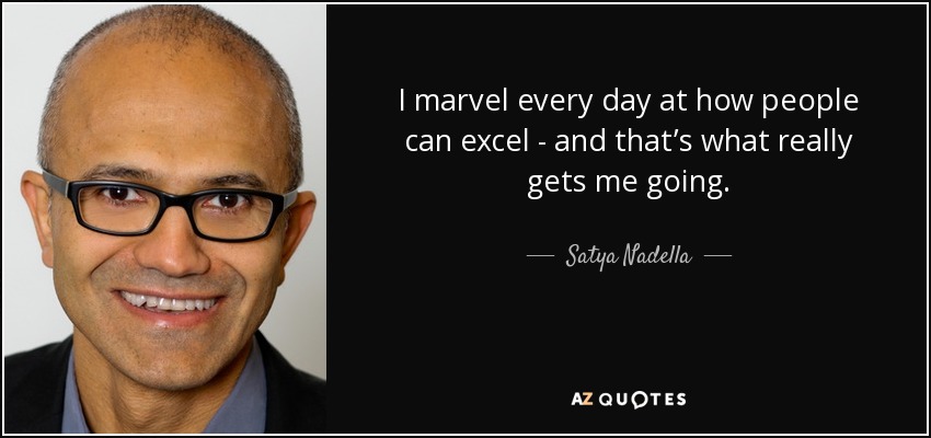 I marvel every day at how people can excel - and that’s what really gets me going. - Satya Nadella
