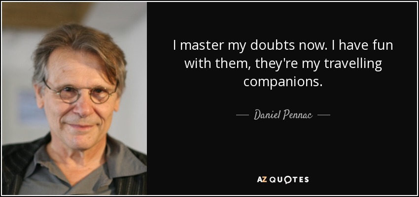 I master my doubts now. I have fun with them, they're my travelling companions. - Daniel Pennac