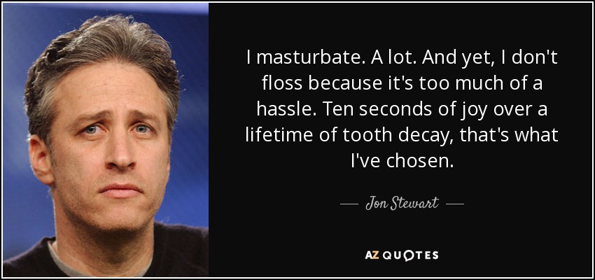 I masturbate. A lot. And yet, I don't floss because it's too much of a hassle. Ten seconds of joy over a lifetime of tooth decay, that's what I've chosen. - Jon Stewart