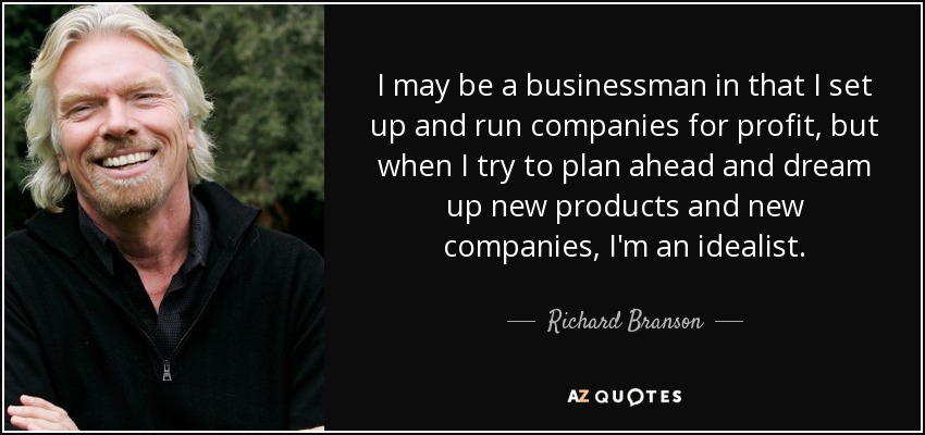 I may be a businessman in that I set up and run companies for profit, but when I try to plan ahead and dream up new products and new companies, I'm an idealist. - Richard Branson