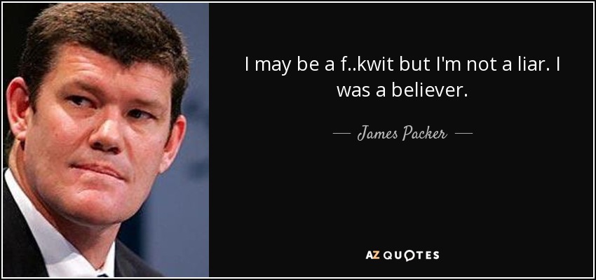 I may be a f..kwit but I'm not a liar. I was a believer. - James Packer