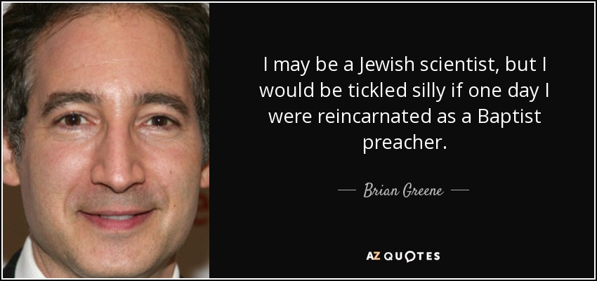 I may be a Jewish scientist, but I would be tickled silly if one day I were reincarnated as a Baptist preacher. - Brian Greene