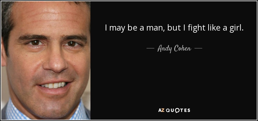I may be a man, but I fight like a girl. - Andy Cohen