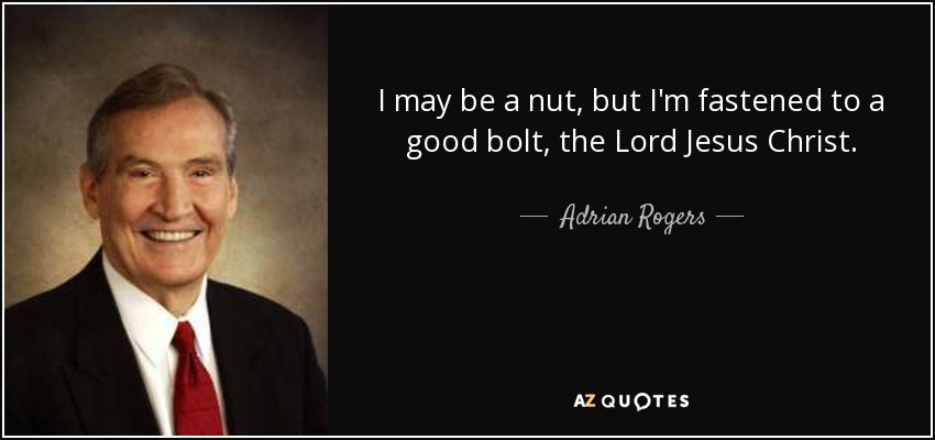 I may be a nut, but I'm fastened to a good bolt, the Lord Jesus Christ. - Adrian Rogers