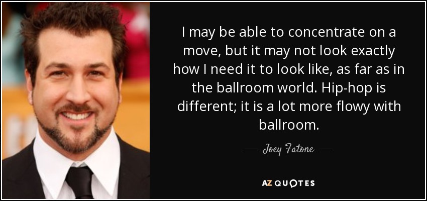 I may be able to concentrate on a move, but it may not look exactly how I need it to look like, as far as in the ballroom world. Hip-hop is different; it is a lot more flowy with ballroom. - Joey Fatone