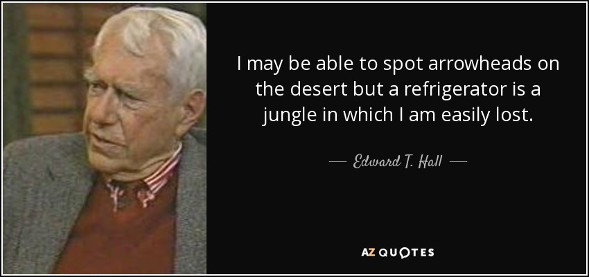 I may be able to spot arrowheads on the desert but a refrigerator is a jungle in which I am easily lost. - Edward T. Hall