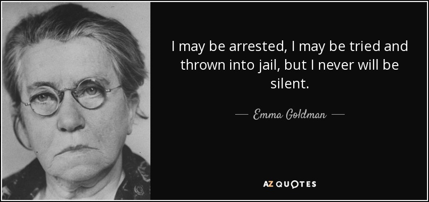 I may be arrested, I may be tried and thrown into jail, but I never will be silent. - Emma Goldman