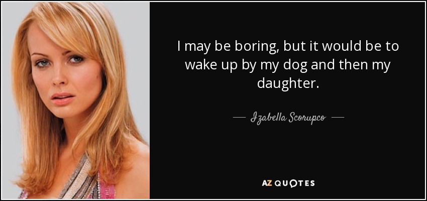 I may be boring, but it would be to wake up by my dog and then my daughter. - Izabella Scorupco