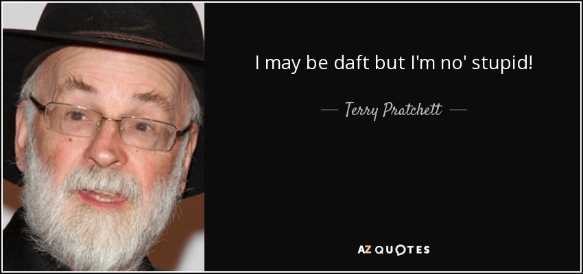 I may be daft but I'm no' stupid! - Terry Pratchett