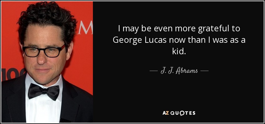 I may be even more grateful to George Lucas now than I was as a kid. - J. J. Abrams