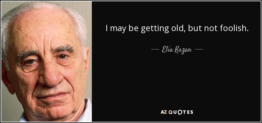 I may be getting old, but not foolish. - Elia Kazan