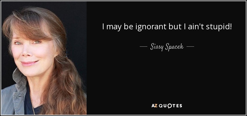 I may be ignorant but I ain't stupid! - Sissy Spacek