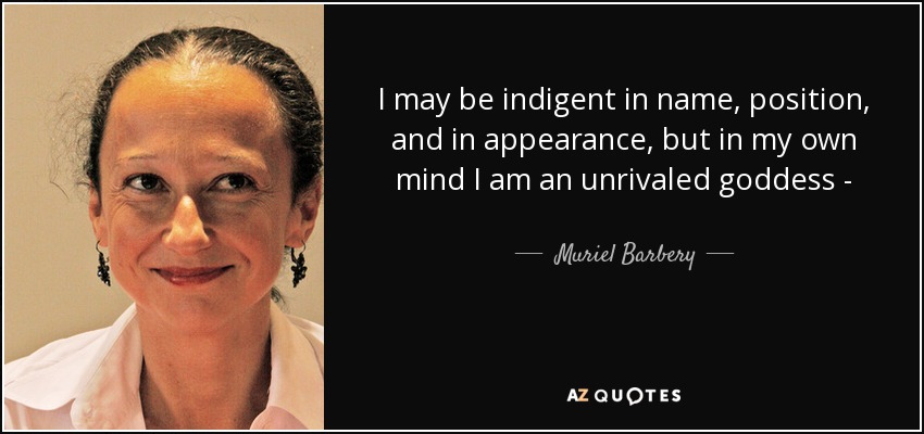 I may be indigent in name, position, and in appearance, but in my own mind I am an unrivaled goddess - - Muriel Barbery