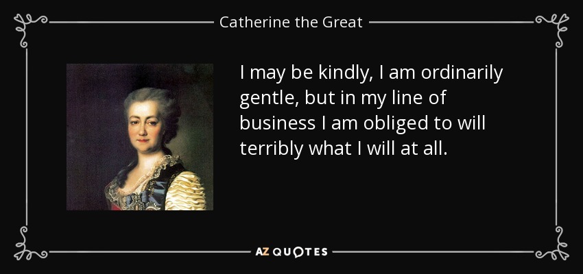 I may be kindly, I am ordinarily gentle, but in my line of business I am obliged to will terribly what I will at all. - Catherine the Great