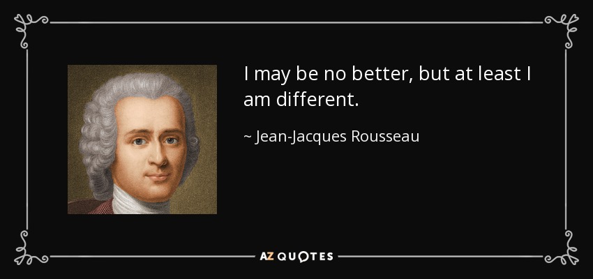 I may be no better, but at least I am different. - Jean-Jacques Rousseau