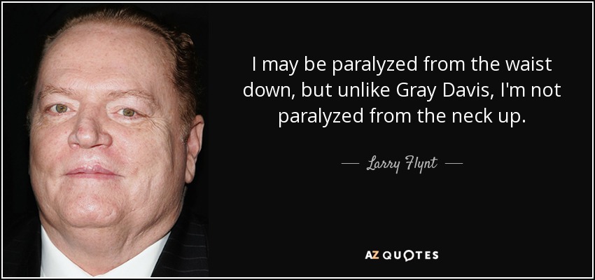 I may be paralyzed from the waist down, but unlike Gray Davis, I'm not paralyzed from the neck up. - Larry Flynt