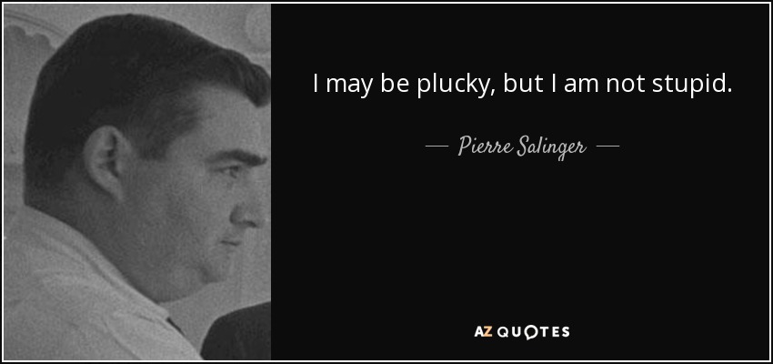 I may be plucky, but I am not stupid. - Pierre Salinger