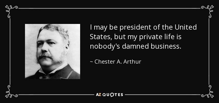 I may be president of the United States, but my private life is nobody's damned business. - Chester A. Arthur