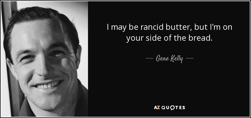 I may be rancid butter, but I'm on your side of the bread. - Gene Kelly