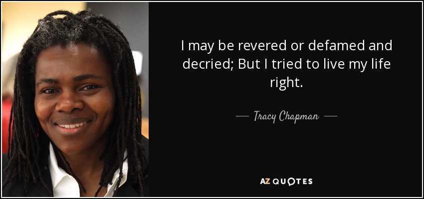 I may be revered or defamed and decried; But I tried to live my life right. - Tracy Chapman