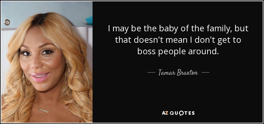 I may be the baby of the family, but that doesn't mean I don't get to boss people around. - Tamar Braxton